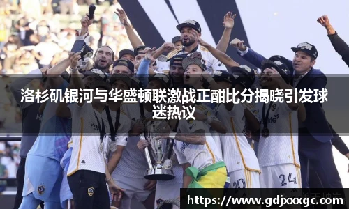 洛杉矶银河与华盛顿联激战正酣比分揭晓引发球迷热议