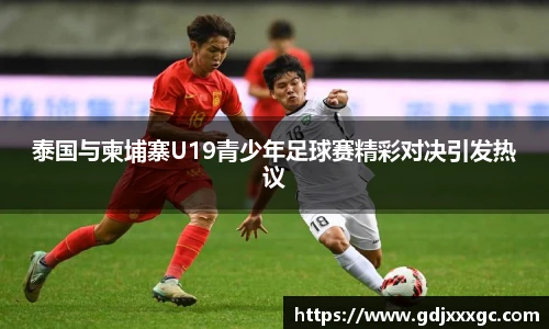 泰国与柬埔寨U19青少年足球赛精彩对决引发热议