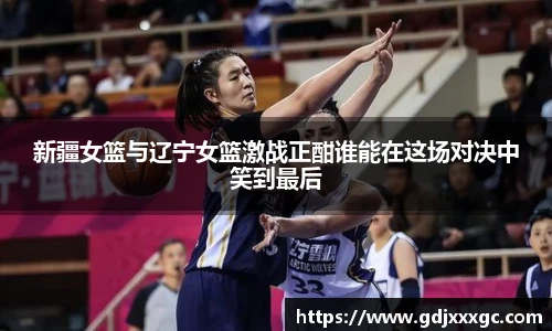 新疆女篮与辽宁女篮激战正酣谁能在这场对决中笑到最后