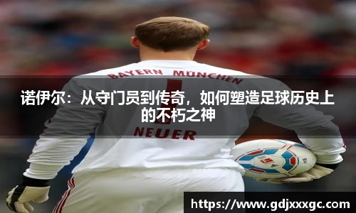 诺伊尔：从守门员到传奇，如何塑造足球历史上的不朽之神