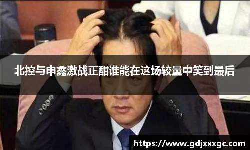 北控与申鑫激战正酣谁能在这场较量中笑到最后