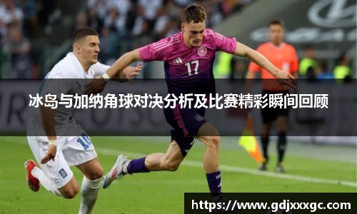 冰岛与加纳角球对决分析及比赛精彩瞬间回顾