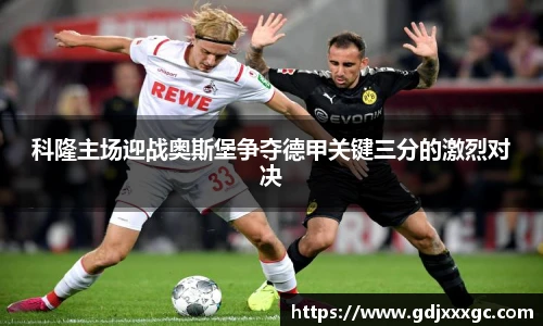 科隆主场迎战奥斯堡争夺德甲关键三分的激烈对决