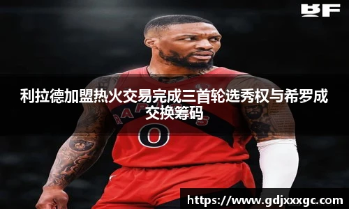 利拉德加盟热火交易完成三首轮选秀权与希罗成交换筹码