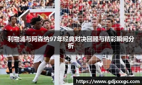 利物浦与阿森纳97年经典对决回顾与精彩瞬间分析